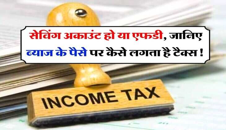 Income Tax - सेविंग अकाउंट हो या एफडी, जानिए ब्याज के पैसे पर कैसे लगता है टैक्स!