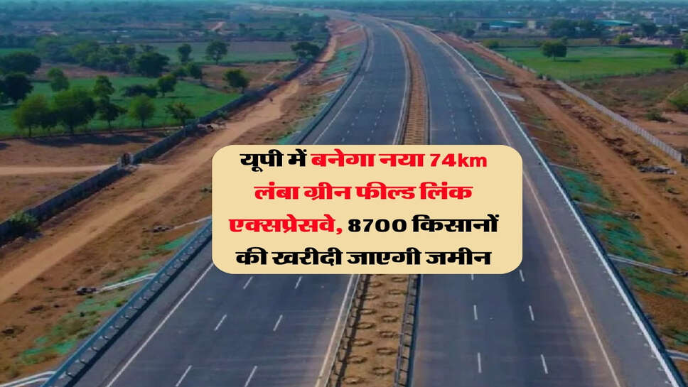 यूपी में बनेगा नया 74km लंबा ग्रीन फील्ड लिंक एक्सप्रेसवे, 8700 किसानों की खरीदी जाएगी जमीन