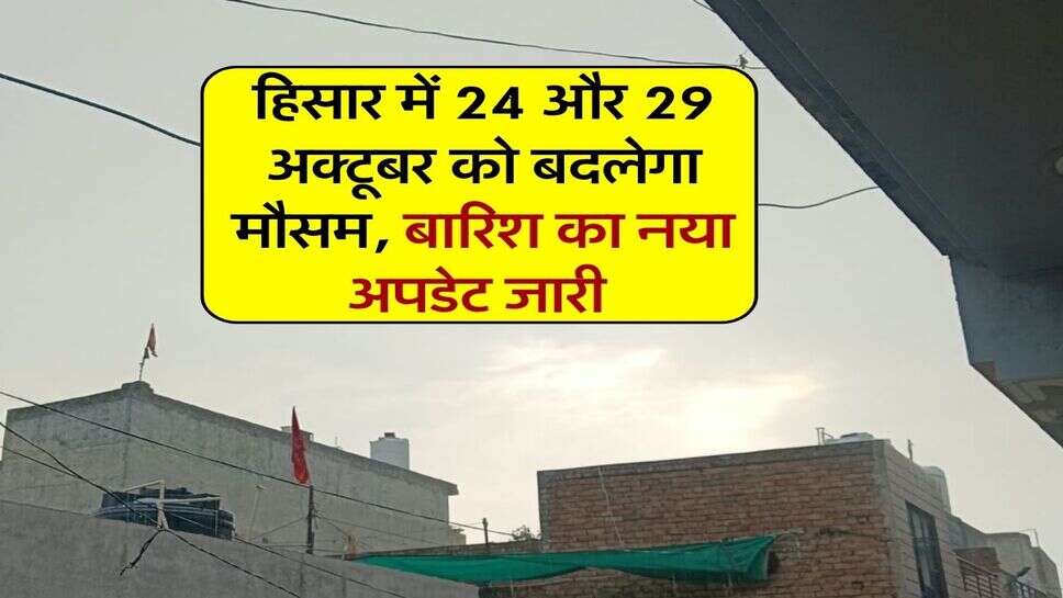 हिसार में 24 और 29 अक्टूबर को बदलेगा मौसम, बारिश का नया अपडेट जारी&nbsp;