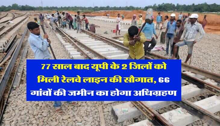 Railway Line in UP : 77 साल बाद यूपी के 2 जिलों को मिली रेलवे लाइन की सौगात, 66 गांवों की जमीन का होगा अधिग्रहण