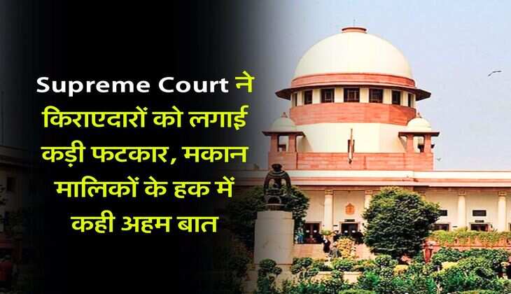 Supreme Court ने किराएदारों को लगाई कड़ी फटकार, मकान मालिकों के हक में कही अहम बात
