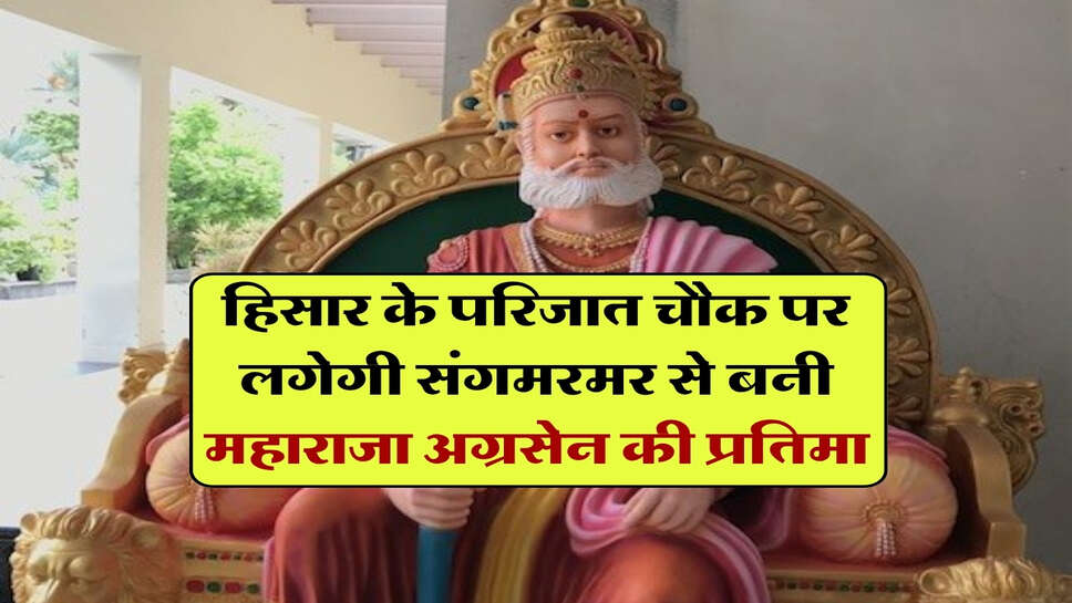 हिसार के परिजात चौक पर लगेगी संगमरमर से बनी महाराजा अग्रसेन की प्रतिमा