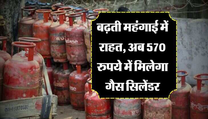 LPG Cylinder Price : बढ़ती महंगाई में राहत, अब 570 रुपये में मिलेगा गैस सिलेंडर