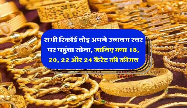 Gold Price Hike :  सभी रिकॉर्ड तोड़ अपने उच्चतम स्तर पर पहुंचा सोना, जानिए क्या 18, 20, 22 और 24 कैरेट की कीमत