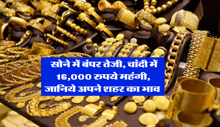 Gold Rate :&nbsp;सोने में बंपर तेजी, चांदी में 16,000 रुपये महंगी,&nbsp;जानिये अपने शहर का भाव&nbsp;