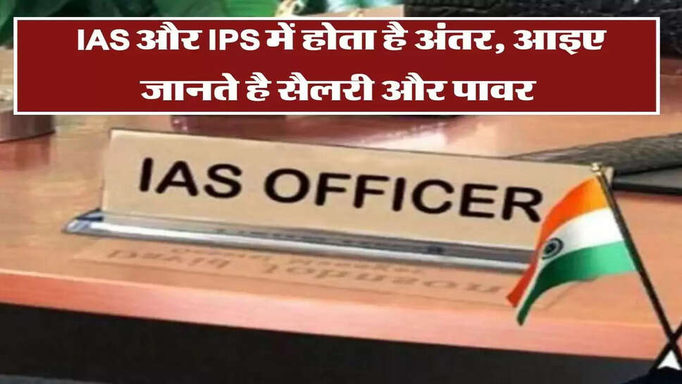IAS और IPS में होता है अंतर, आइए जानते है सैलरी, पावर से लेकर सब कुछ&nbsp;