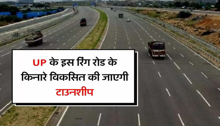 UP के इस रिंग रोड के किनारे विकसित की जाएगी टाउनशीप, 700 करोड़ की आएगी लागत