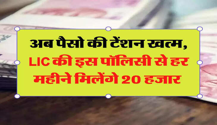 LIC policy: अब पैसो की टेंशन खत्म, LIC की इस पॉलिसी से हर महीने मिलेंगे 20 हजार 