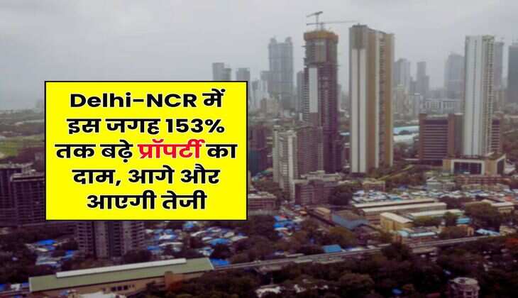 Delhi-NCR में इस जगह 153% तक बढ़े प्रॉपर्टी का दाम, आगे और आएगी तेजी