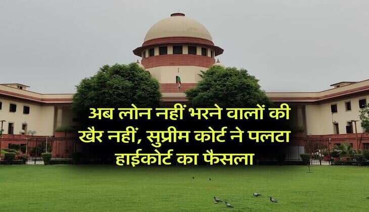 supreme court judgement : अब लोन नहीं भरने वालों की खैर नहीं, सुप्रीम कोर्ट ने पलटा हाईकोर्ट का फैसला