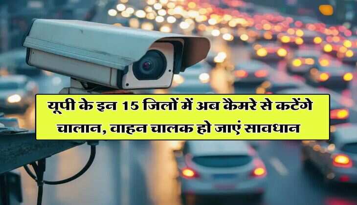 UP News : यूपी के इन 15 जिलों में अब कैमरे से कटेंगे चालान, वाहन चालक हो जाएं सावधान