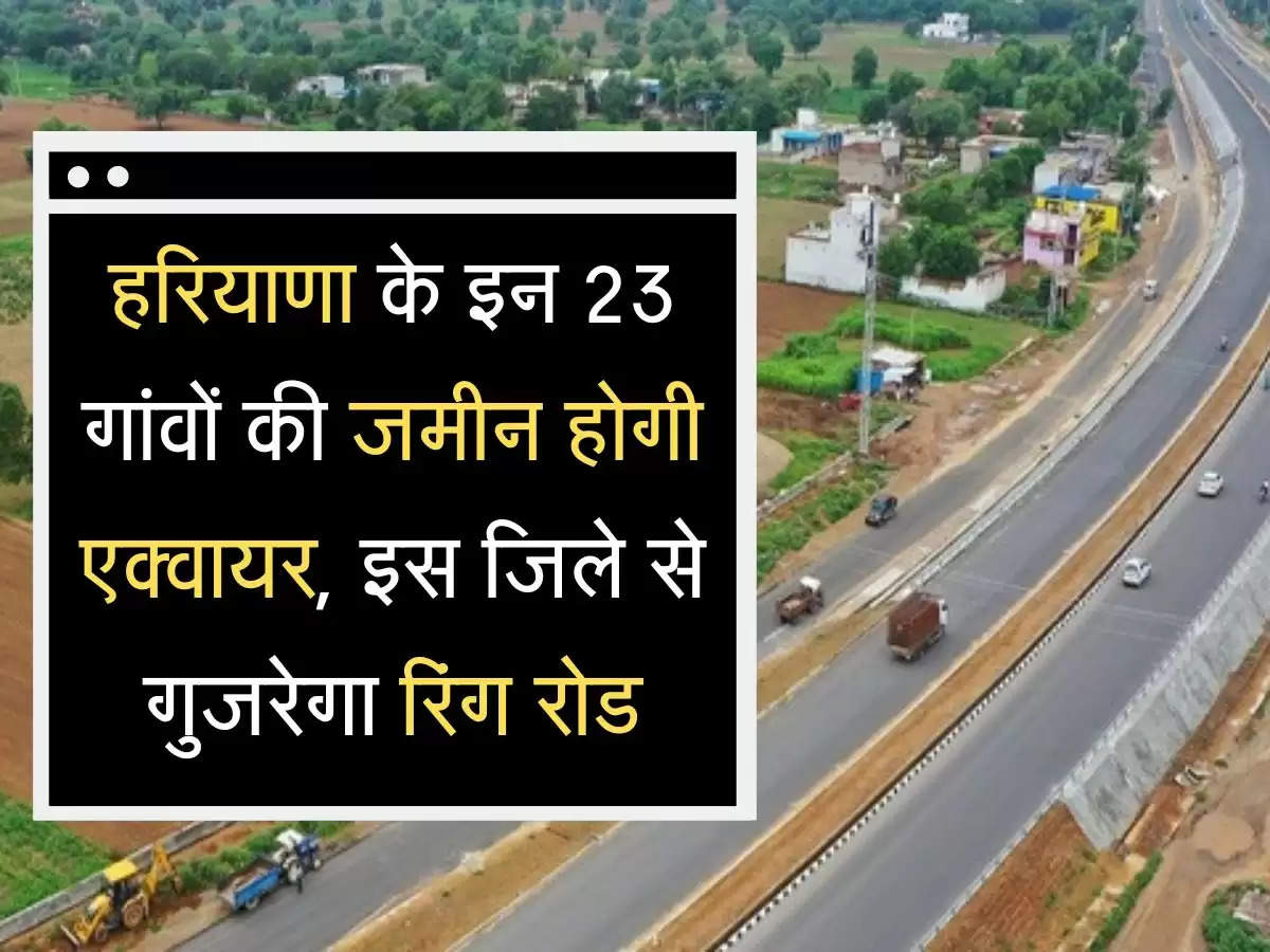 Ring Road Project  हरियाणा के इन 23 गांवों की जमीन होगी एक्वायर, इस जिले से गुजरेगा रिंग रोड