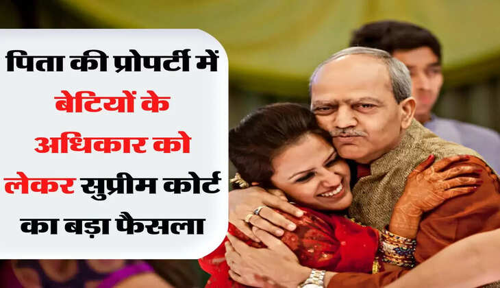 Daughter's Rights In Father's Property - पिता की प्रोपर्टी में बेटियों के अधिकार को लेकर सुप्रीम कोर्ट का बड़ा फैसला