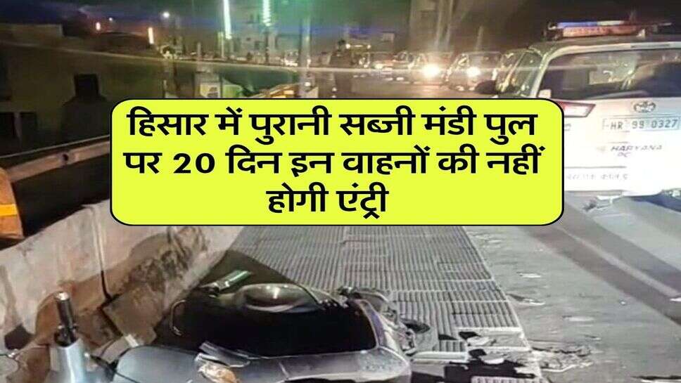हिसार में पुरानी सब्जी मंडी पुल पर 20 दिन इन वाहनों की नहीं होगी एंट्री&nbsp;