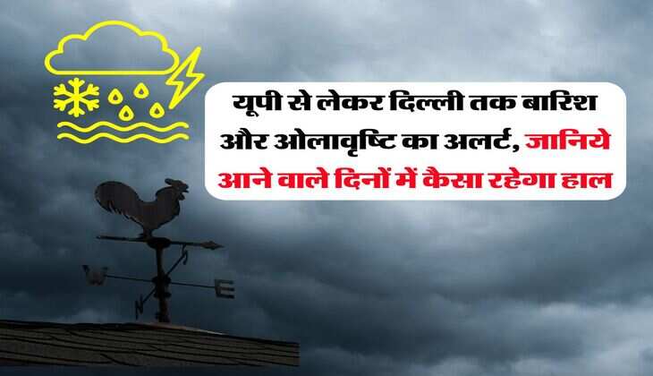 Weather : यूपी से लेकर दिल्ली तक बारिश और ओलावृष्टि का अलर्ट, जानिये आने वाले दिनों में कैसा रहेगा हाल