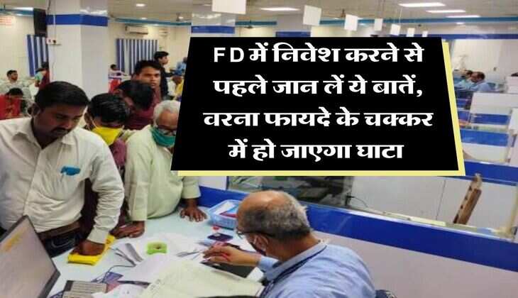 FD में निवेश करने से पहले जान लें ये बातें, वरना फायदे के चक्कर में हो जाएगा घाटा 
