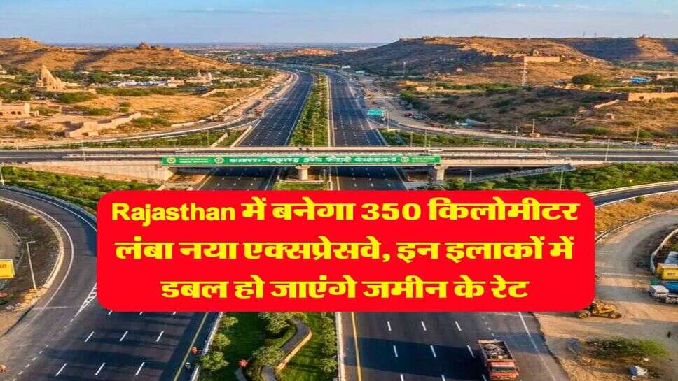 Rajasthan में बनेगा 350 किलोमीटर लंबा नया एक्सप्रेसवे, इन इलाकों में डबल हो जाएंगे जमीन के रेट