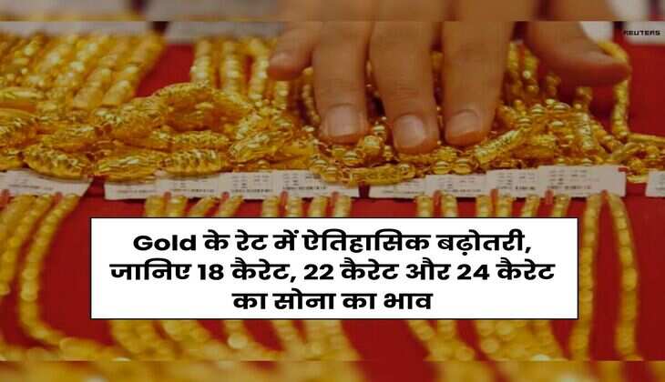 Gold के रेट में ऐतिहासिक बढ़ोतरी, जानिए 18 कैरेट, 22 कैरेट और 24 कैरेट का सोना का भाव