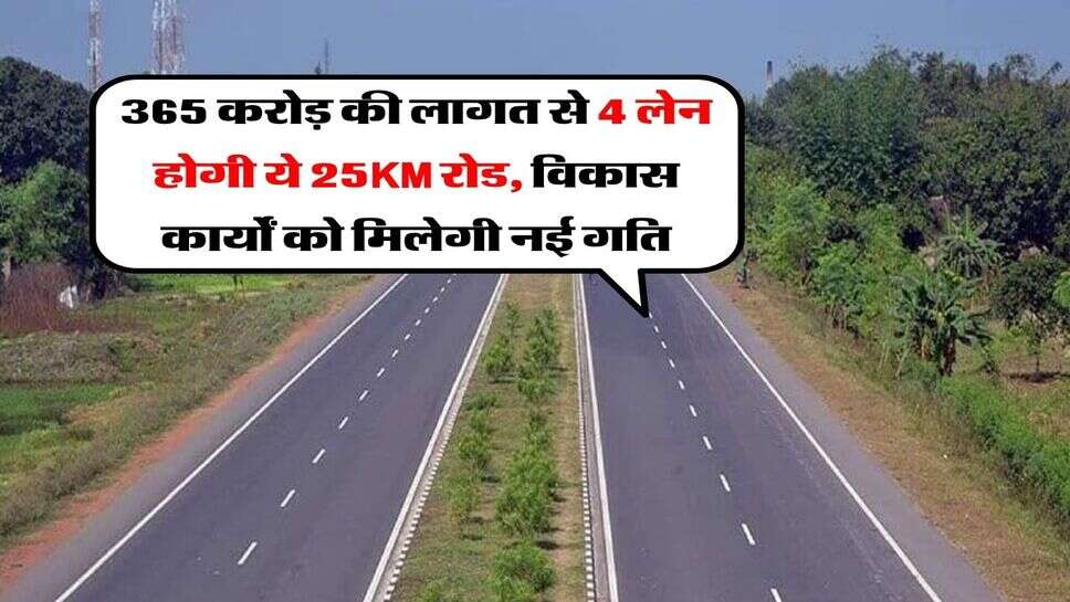 365 करोड़ की लागत से 4 लेन होगी ये 25KM रोड, विकास कार्यों को मिलेगी नई गति