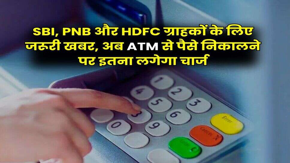 SBI, PNB और HDFC ग्राहकों के लिए जरूरी खबर, अब ATM से पैसे निकालने पर इतना लगेगा चार्ज