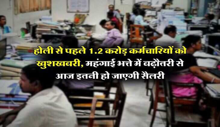 DA Hike : होली से पहले 1.2 करोड़ कर्मचारियों को खुशखबरी, महंगाई भत्ते में बढ़ौतरी से आज इतनी हो जाएगी सैलरी 