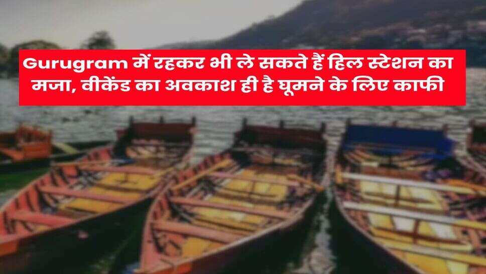 Gurugram में रहकर भी ले सकते हैं हिल स्टेशन का मजा, वीकेंड का अवकाश ही है घूमने के लिए काफी