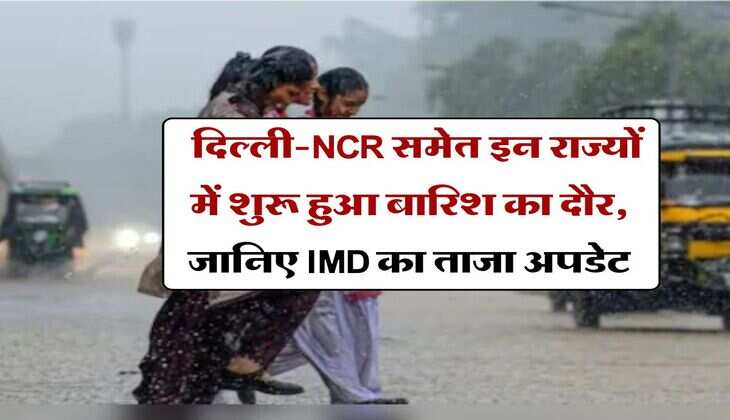 Delhi-NCR : दिल्ली-NCR समेत इन राज्यों में शुरू हुआ बारिश का दौर, जानिए IMD का ताजा अपडेट