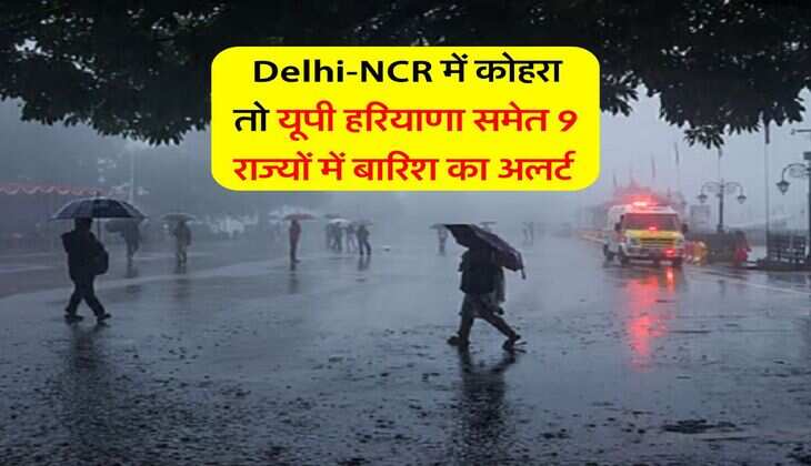 Weather Update : Delhi-NCR में कोहरा तो यूपी हरियाणा समेत 9 राज्यों में बारिश का अलर्ट 