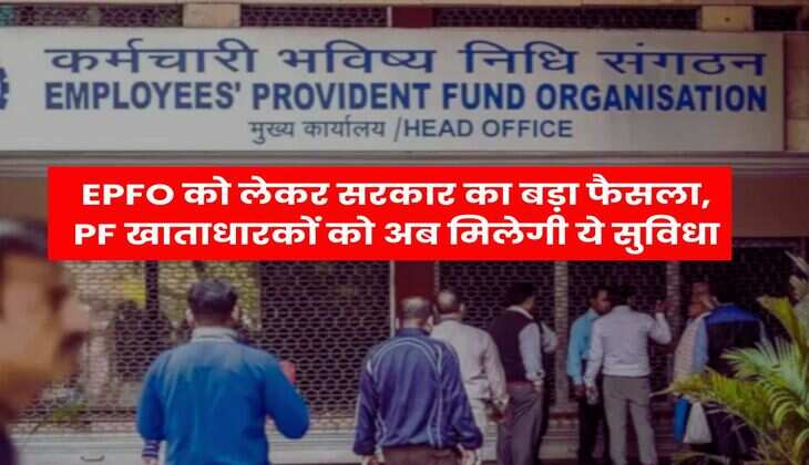 EPFO को लेकर सरकार का बड़ा फैसला, PF खाताधारकों को अब मिलेगी ये सुविधा