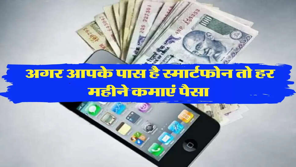  अगर आपके पास है स्मार्टफोन तो हर महीने कमाएं 50-60 हजार रूपये&nbsp;