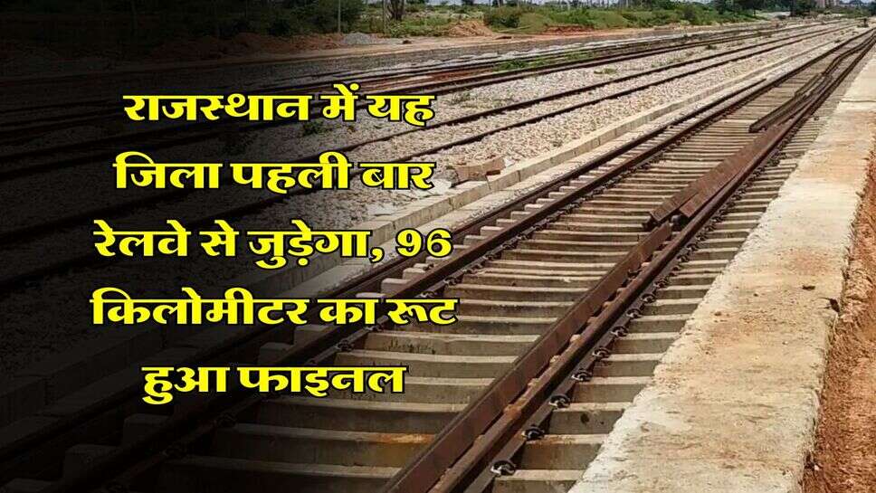 Rajasthan Railway Line : राजस्थान में यह जिला पहली बार रेलवे से जुड़ेगा, 96 किलोमीटर का रूट हुआ फाइनल
