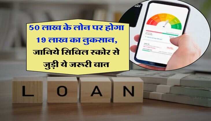 CIBIL Score : 50 लाख के लोन पर होगा 19 लाख का नुकसान, जानिये सिबिल स्कोर से जुड़ी ये जरूरी बात