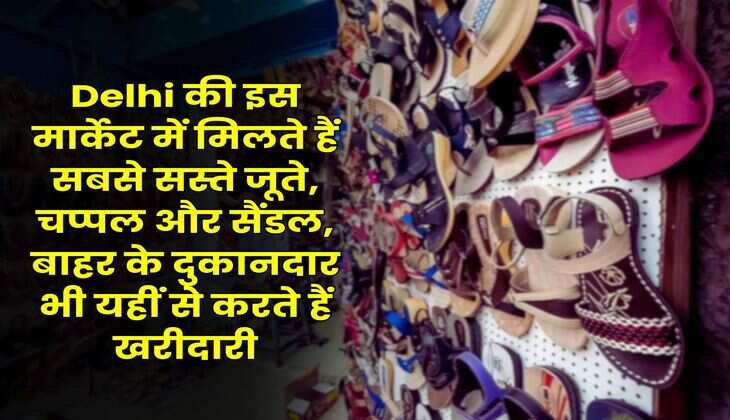 Delhi की इस मार्केट में मिलते हैं सबसे सस्ते जूते, चप्पल और सैंडल, बाहर के दुकानदार भी यहीं से करते हैं खरीदारी