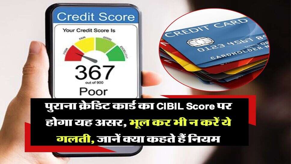 पुराना क्रेडिट कार्ड का CIBIL Score पर होगा यह असर, भूल कर भी न करें ये गलती, जानें क्या कहते हैं नियम