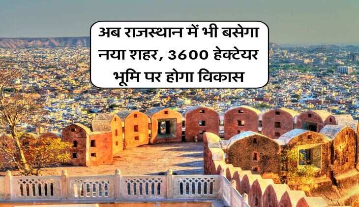 New City : अब राजस्थान में भी बसेगा नया शहर, 3600 हेक्टेयर भूमि पर होगा विकास