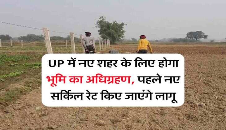 UP में नए शहर के लिए होगा भूमि का अधिग्रहण, पहले नए सर्किल रेट किए जाएंगे लागू