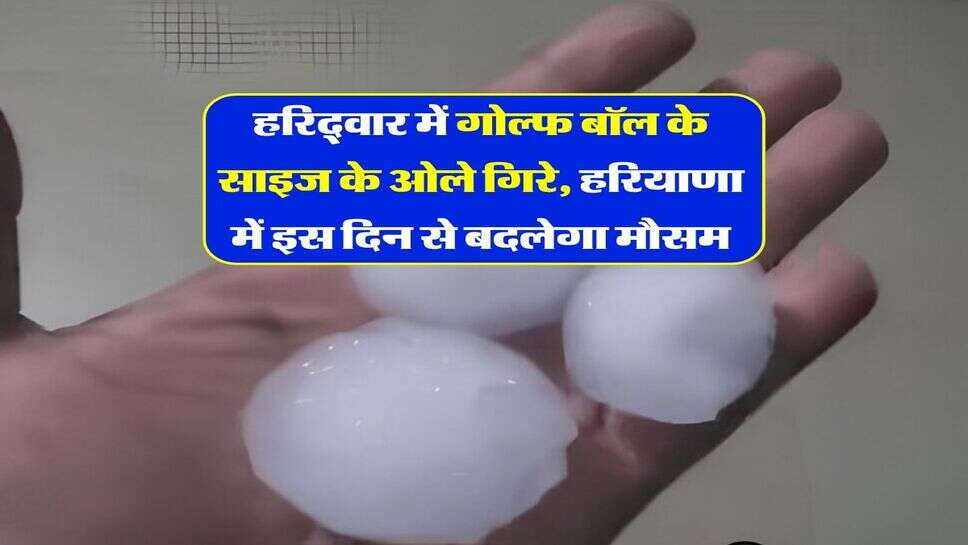 हरिद्वार में गोल्फ बॉल के साइज के ओले गिरे, हरियाणा में इस दिन से बदलेगा मौसम