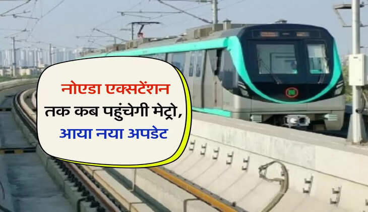 Noida Metro : नोएडा एक्सटेंशन तक कब पहुंचेगी मेट्रो, आया नया अपडेट