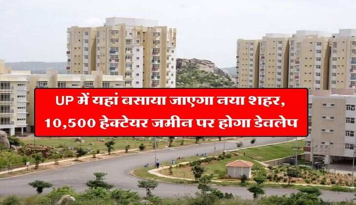 UP में यहां बसाया जाएगा नया शहर, 10,500 हेक्टेयर जमीन पर होगा डेवलेप, ग्रीन बेल्ट के लिए रिजर्व होगी 15 प्रतिशत जमीन