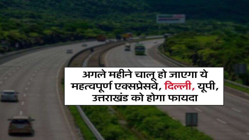 खुशखबर : अगले महीने चालू हो जाएगा ये महत्वपूर्ण एक्सप्रेसवे, दिल्ली, यूपी, उत्तराखंड को होगा फायदा
