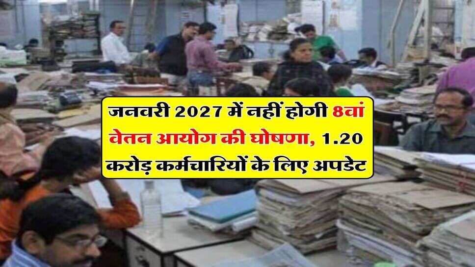 8th Pay Commission : जनवरी 2027 में नहीं होगी 8वां वेतन आयोग की घोषणा, 1.20 करोड़ कर्मचारियों के लिए अपडेट