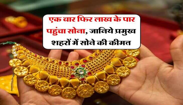 Gold Rate Today : एक बार फिर लाख के पार पहुंचा सोना, जानिये प्रमुख शहरों में सोने की कीमत