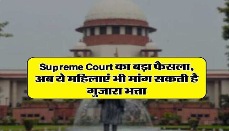 Supreme Court का बड़ा फैसला, अब ये महिलाएं भी मांग सकती है गुजारा भत्ता
