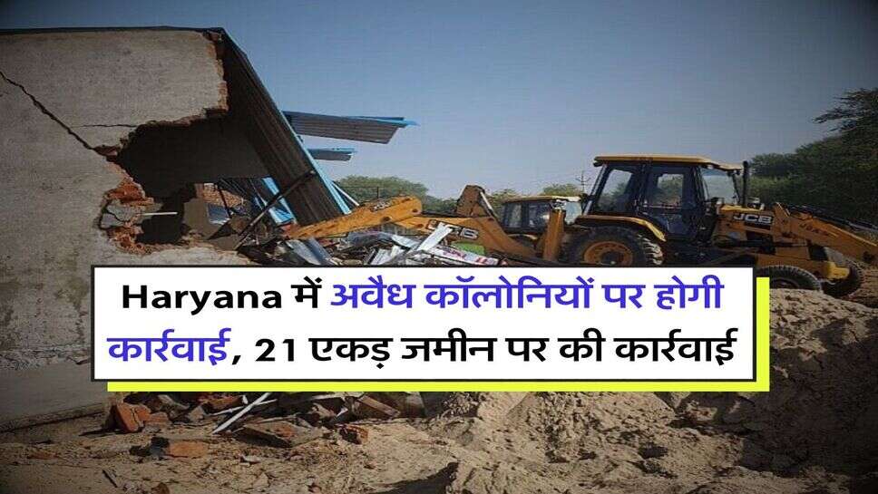 Haryana में अवैध कॉलोनियों पर होगी कार्रवाई, 21 एकड़ जमीन पर की कार्रवाई
