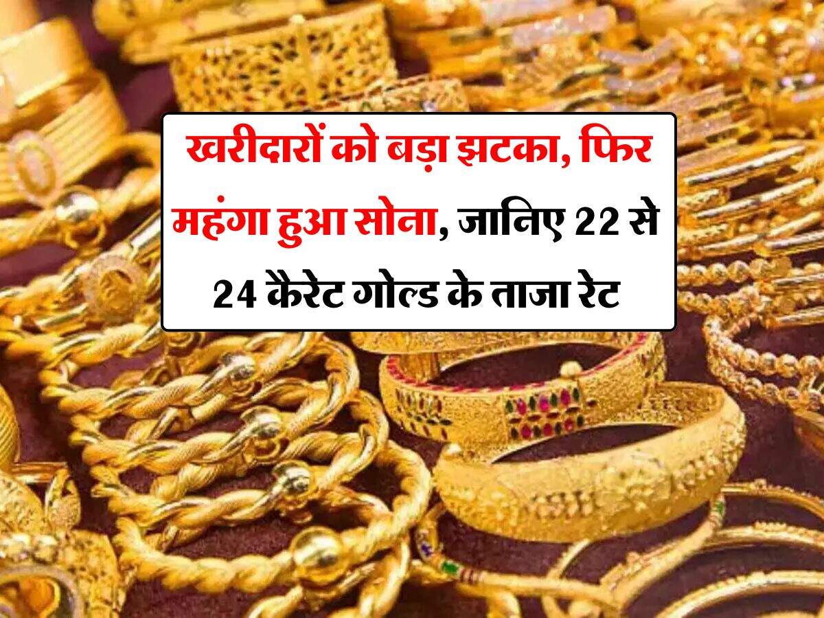 Gold Rate : खरीदारों को बड़ा झटका, फिर महंगा हुआ सोना, जानिए 22 से 24 कैरेट गोल्ड के ताजा रेट