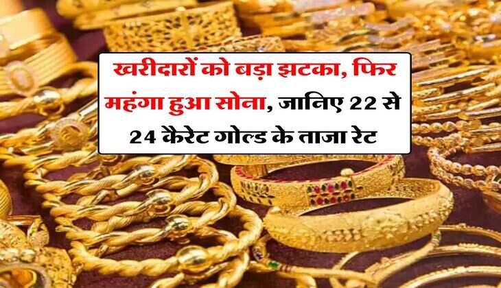 Gold Rate : खरीदारों को बड़ा झटका, फिर महंगा हुआ सोना, जानिए 22 से 24 कैरेट गोल्ड के ताजा रेट