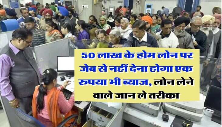 Home Loan : 50 लाख के होम लोन पर जेब से नहीं देना होगा एक रुपया भी ब्याज, लोन लेने वाले जान ले तरीका