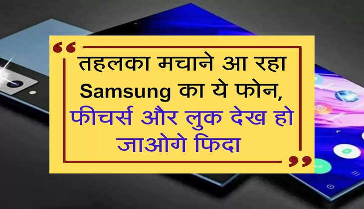 तहलका मचाने आ रहा Samsung का ये फोन, फीचर्स और लुक देख हो जाओगे फिदा 
