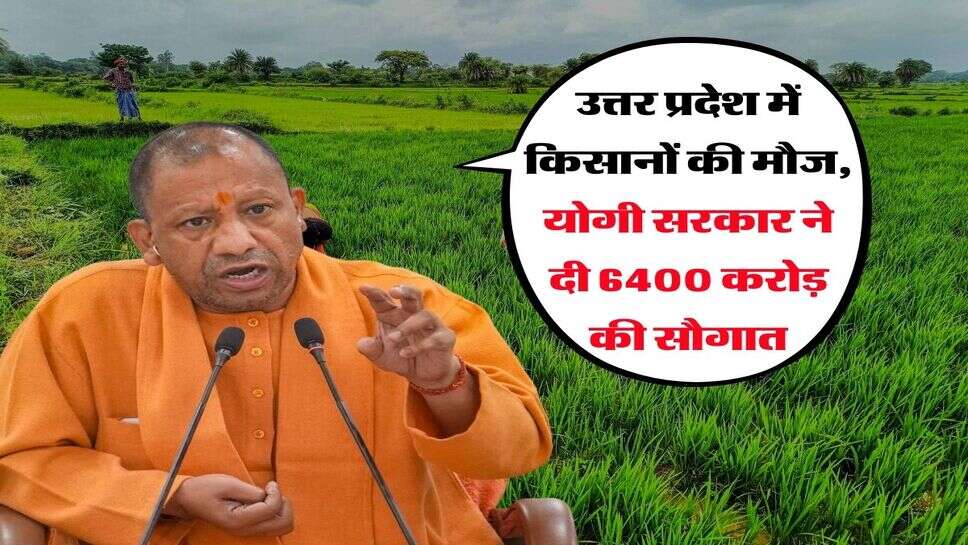 उत्तर प्रदेश में किसानों की मौज, योगी सरकार ने दी 6400 करोड़ की सौगात