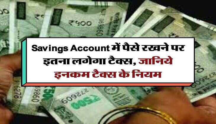 Savings Account में पैसे रखने पर इतना लगेगा टैक्स, जानिये इनकम टैक्स के नियम